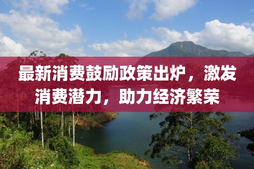 最新消費鼓勵政策出爐，激發(fā)消費潛力，助力經濟繁榮