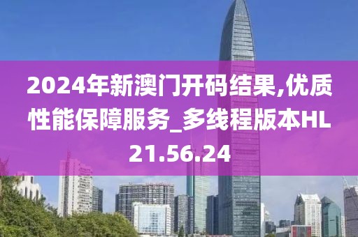 2024年新澳門開碼結(jié)果,優(yōu)質(zhì)性能保障服務(wù)_多線程版本HL21.56.24