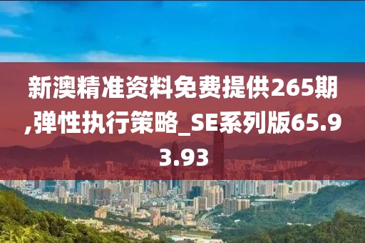 新澳精準(zhǔn)資料免費(fèi)提供265期,彈性執(zhí)行策略_SE系列版65.93.93