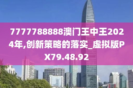 7777788888澳門王中王2024年,創(chuàng)新策略的落實(shí)_虛擬版PX79.48.92