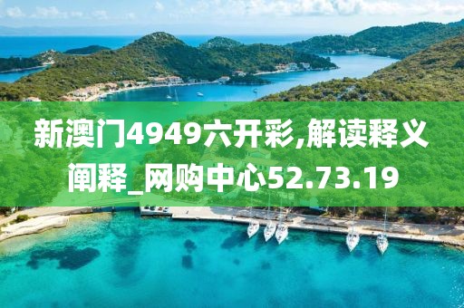 新澳門4949六開彩,解讀釋義闡釋_網購中心52.73.19