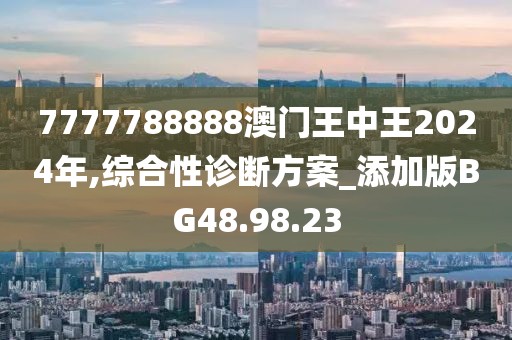 7777788888澳門王中王2024年,綜合性診斷方案_添加版BG48.98.23