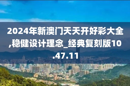 2024年新澳門天天開好彩大全,穩(wěn)健設(shè)計理念_經(jīng)典復(fù)刻版10.47.11