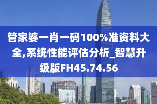 管家婆一肖一碼100%準(zhǔn)資料大全,系統(tǒng)性能評(píng)估分析_智慧升級(jí)版FH45.74.56