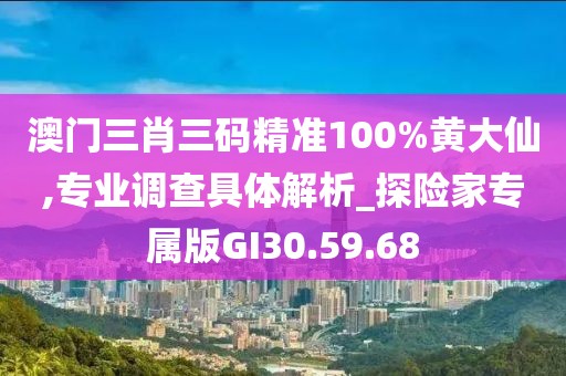 澳門三肖三碼精準(zhǔn)100%黃大仙,專業(yè)調(diào)查具體解析_探險家專屬版GI30.59.68