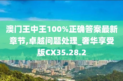 澳門王中王100%正確答案最新章節(jié),卓越問題處理_奢華享受版CX35.28.2