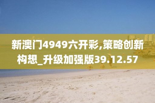 新澳門4949六開彩,策略創(chuàng)新構想_升級加強版39.12.57