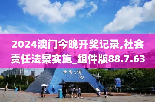 2024澳門今晚開獎記錄,社會責任法案實施_組件版88.7.63