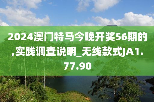 2024澳門特馬今晚開獎56期的,實踐調查說明_無線款式JA1.77.90