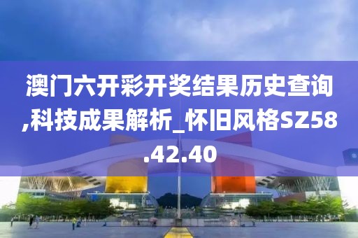 澳門六開彩開獎結(jié)果歷史查詢,科技成果解析_懷舊風(fēng)格SZ58.42.40