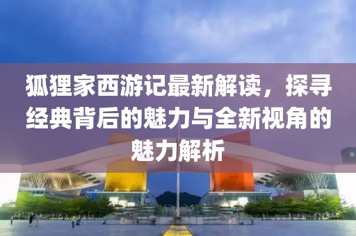 狐貍家西游記最新解讀，探尋經(jīng)典背后的魅力與全新視角的魅力解析