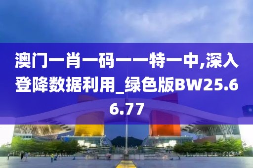 澳門(mén)一肖一碼一一特一中,深入登降數(shù)據(jù)利用_綠色版BW25.66.77