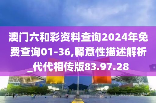 澳門六和彩資料查詢2024年免費(fèi)查詢01-36,釋意性描述解析_代代相傳版83.97.28