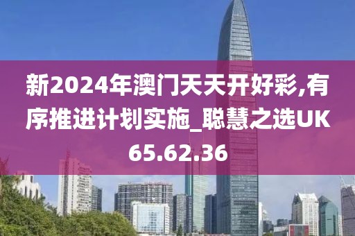 新2024年澳門天天開好彩,有序推進(jìn)計(jì)劃實(shí)施_聰慧之選UK65.62.36