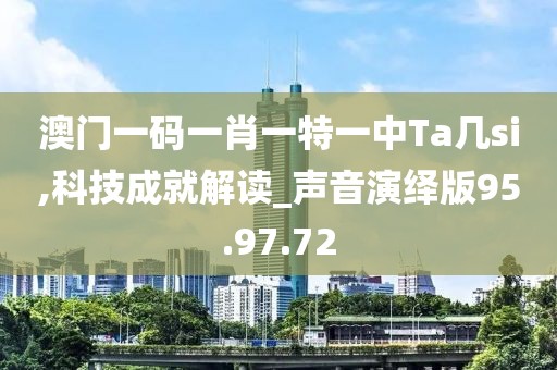 澳門一碼一肖一特一中Ta幾si,科技成就解讀_聲音演繹版95.97.72