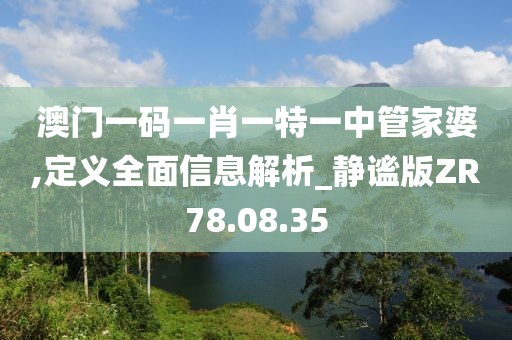 澳門一碼一肖一特一中管家婆,定義全面信息解析_靜謐版ZR78.08.35