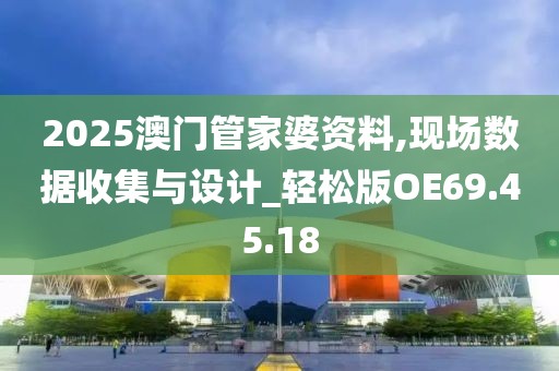 2025澳門管家婆資料,現(xiàn)場數(shù)據(jù)收集與設計_輕松版OE69.45.18