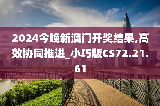 2024今晚新澳門開獎結果,高效協(xié)同推進_小巧版CS72.21.61