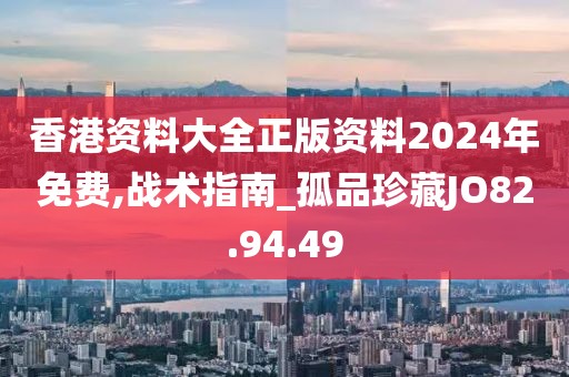 香港資料大全正版資料2024年免費,戰(zhàn)術指南_孤品珍藏JO82.94.49