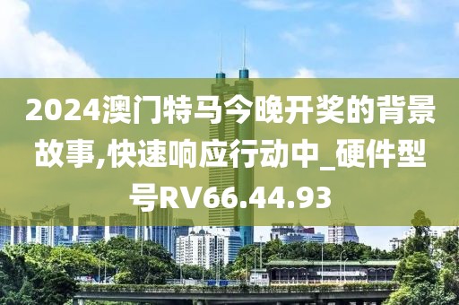 2024澳門特馬今晚開獎的背景故事,快速響應行動中_硬件型號RV66.44.93