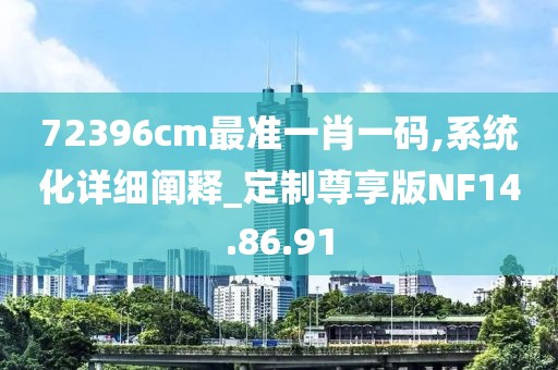 72396cm最準(zhǔn)一肖一碼,系統(tǒng)化詳細(xì)闡釋_定制尊享版NF14.86.91