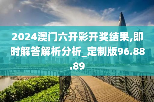 2024澳門六開彩開獎(jiǎng)結(jié)果,即時(shí)解答解析分析_定制版96.88.89