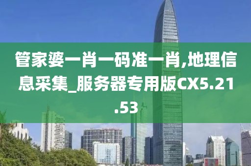 管家婆一肖一碼準一肖,地理信息采集_服務器專用版CX5.21.53