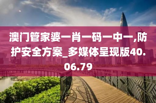 澳門管家婆一肖一碼一中一,防護安全方案_多媒體呈現(xiàn)版40.06.79