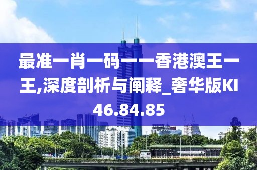 最準(zhǔn)一肖一碼一一香港澳王一王,深度剖析與闡釋_奢華版KI46.84.85