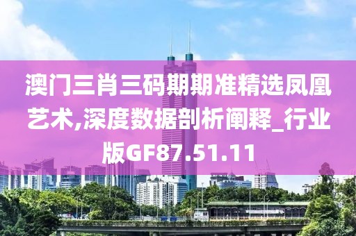 澳門三肖三碼期期準(zhǔn)精選鳳凰藝術(shù),深度數(shù)據(jù)剖析闡釋_行業(yè)版GF87.51.11