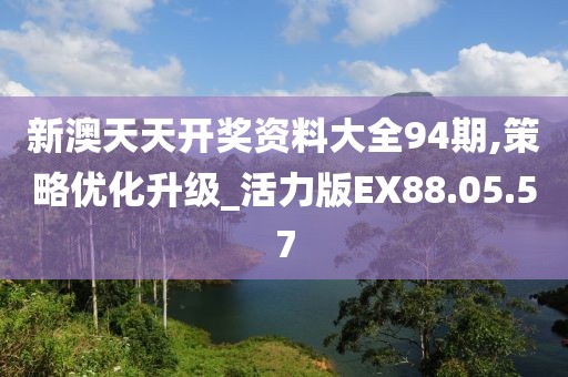 新澳天天開獎資料大全94期,策略優(yōu)化升級_活力版EX88.05.57