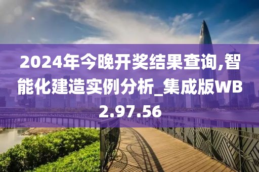 2024年今晚開獎結(jié)果查詢,智能化建造實例分析_集成版WB2.97.56