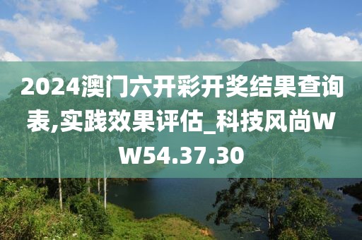 2024澳門六開彩開獎(jiǎng)結(jié)果查詢表,實(shí)踐效果評(píng)估_科技風(fēng)尚WW54.37.30