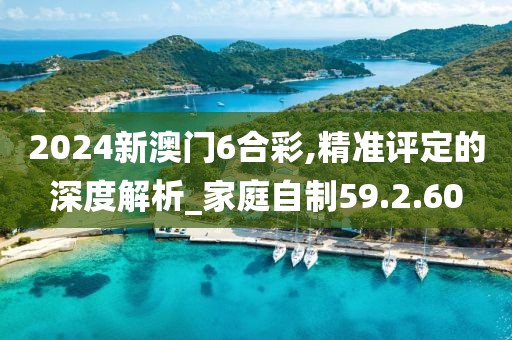 2024新澳門6合彩,精準(zhǔn)評定的深度解析_家庭自制59.2.60