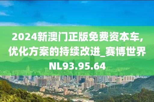 2024新澳門正版免費(fèi)資本車,優(yōu)化方案的持續(xù)改進(jìn)_賽博世界NL93.95.64