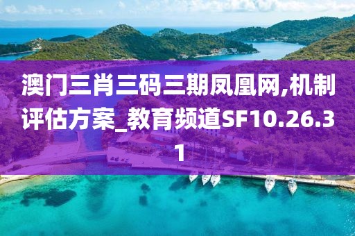 澳門三肖三碼三期鳳凰網,機制評估方案_教育頻道SF10.26.31