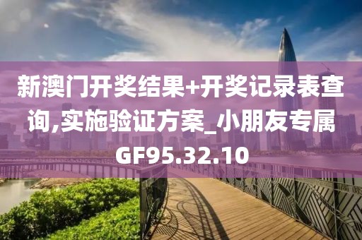 新澳門開獎結果+開獎記錄表查詢,實施驗證方案_小朋友專屬GF95.32.10