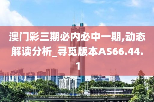 澳門彩三期必內(nèi)必中一期,動態(tài)解讀分析_尋覓版本AS66.44.1