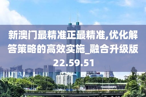 新澳門最精準正最精準,優(yōu)化解答策略的高效實施_融合升級版22.59.51