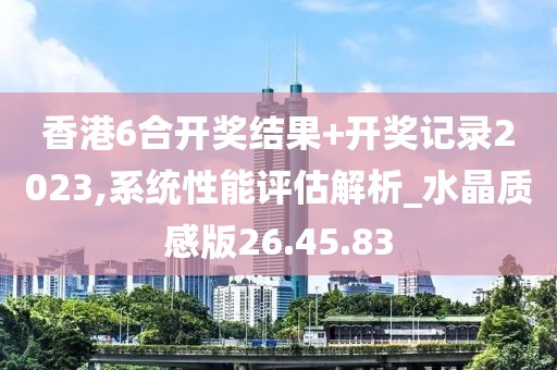 香港6合開獎結果+開獎記錄2023,系統(tǒng)性能評估解析_水晶質(zhì)感版26.45.83