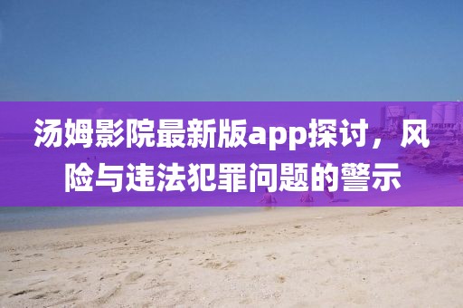 湯姆影院最新版app探討，風(fēng)險與違法犯罪問題的警示