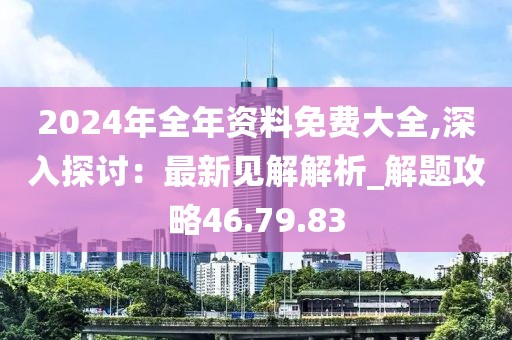 2024年全年資料免費大全,深入探討：最新見解解析_解題攻略46.79.83