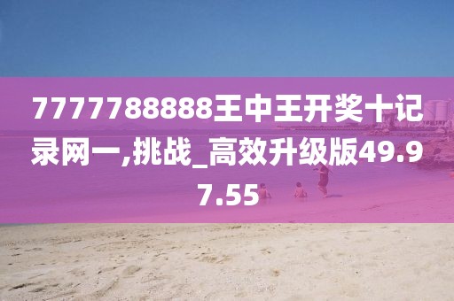 7777788888王中王開獎十記錄網(wǎng)一,挑戰(zhàn)_高效升級版49.97.55