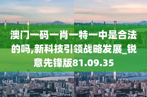 澳門一碼一肖一特一中是合法的嗎,新科技引領(lǐng)戰(zhàn)略發(fā)展_銳意先鋒版81.09.35