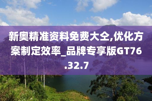 新奧精準資料免費大仝,優(yōu)化方案制定效率_品牌專享版GT76.32.7