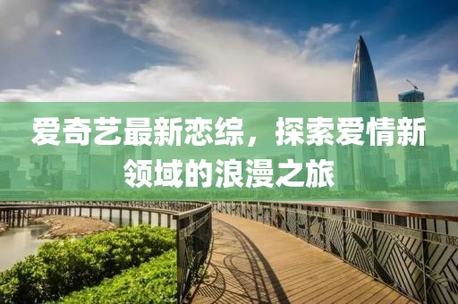 愛奇藝最新戀綜，探索愛情新領(lǐng)域的浪漫之旅