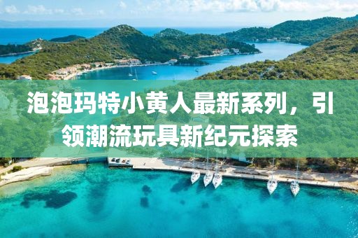 泡泡瑪特小黃人最新系列，引領潮流玩具新紀元探索