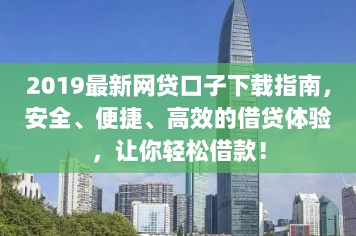 2019最新網(wǎng)貸口子下載指南，安全、便捷、高效的借貸體驗，讓你輕松借款！