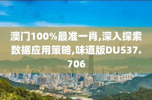 澳門100%最準一肖,深入探索數(shù)據(jù)應用策略,味道版DU537.706