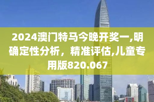 2024澳門特馬今晚開獎(jiǎng)一,明確定性分析，精準(zhǔn)評(píng)估,兒童專用版820.067